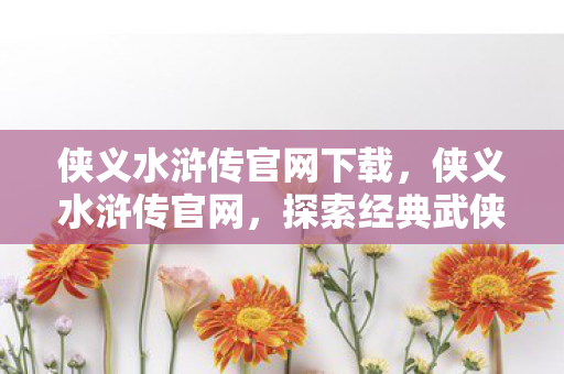 侠义水浒传官网下载,侠义水浒传官网,探索经典武侠世界的奇妙之旅 侠义水浒传官网下载,侠义水浒传官网,探索经典武侠世界的奇妙之旅