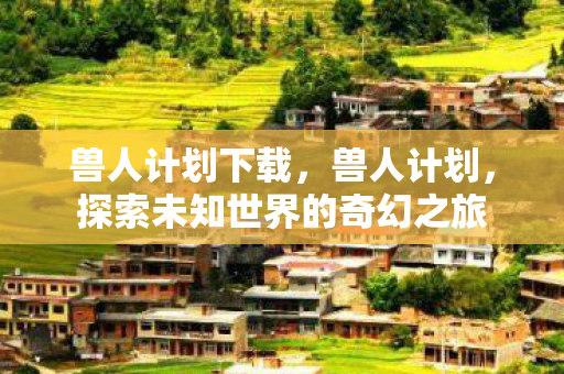 兽人计划下载,兽人计划,探索未知世界的奇幻之旅 兽人计划下载,兽人计划,探索未知世界的奇幻之旅
