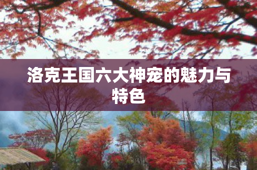 洛克王国六大神宠的魅力与特色