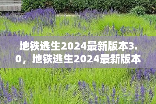 地铁逃生2024最新版本3.0,地铁逃生2024最新版本3.1,沉浸式冒险新体验 地铁逃生2024最新版本3.0,地铁逃生2024最新版本3.1,沉浸式冒险新体验