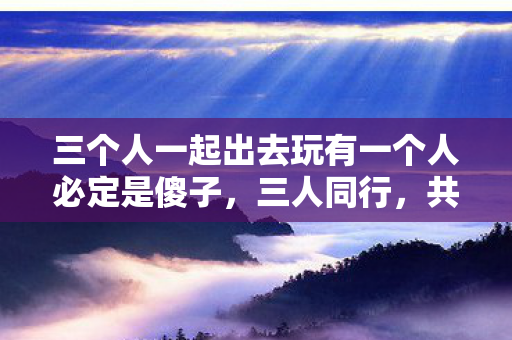 三个人一起出去玩有一个人必定是傻子图片