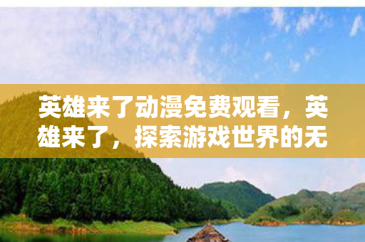 英雄来了动漫免费观看,英雄来了,探索游戏世界的无限可能 英雄来了动漫免费观看,英雄来了,探索游戏世界的无限可能