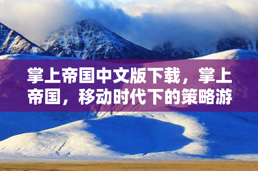 掌上帝国中文版下载,掌上帝国,移动时代下的策略游戏新篇章 掌上帝国中文版下载,掌上帝国,移动时代下的策略游戏新篇章