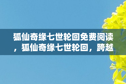 狐仙奇缘七世轮回免费阅读,狐仙奇缘七世轮回,跨越时空的仙凡之恋 狐仙奇缘七世轮回免费阅读,狐仙奇缘七世轮回,跨越时空的仙凡之恋