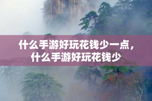 什么手游好玩花钱少一点,什么手游好玩花钱少 什么手游好玩花钱少一点,什么手游好玩花钱少
