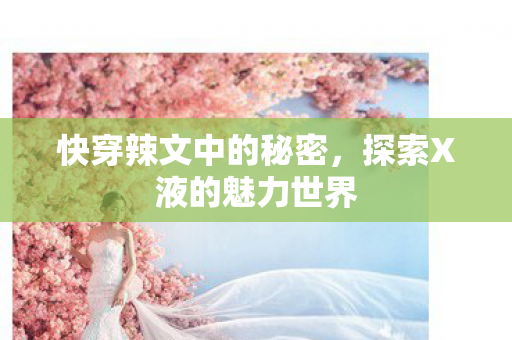 快穿辣文中的秘密,探索X液的魅力世界 快穿辣文中的秘密,探索X液的魅力世界