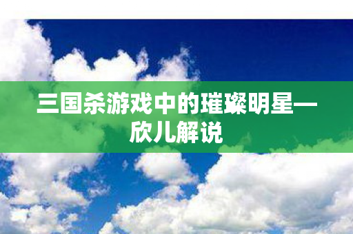 三国杀游戏中的璀璨明星—欣儿解说