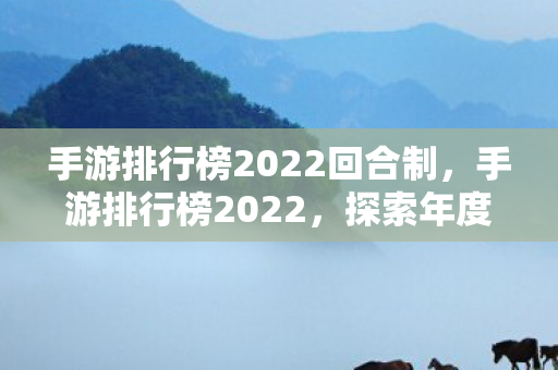 手游排行榜2022回合制,手游排行榜2022,探索年度最受欢迎的游戏盛宴 手游排行榜2022回合制,手游排行榜2022,探索年度最受欢迎的游戏盛宴