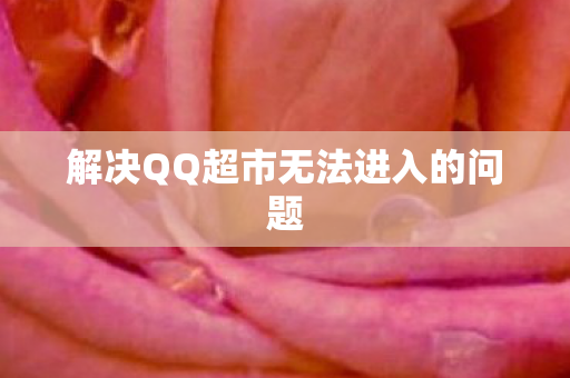 解决QQ超市无法进入的问题 解决QQ超市无法进入的问题