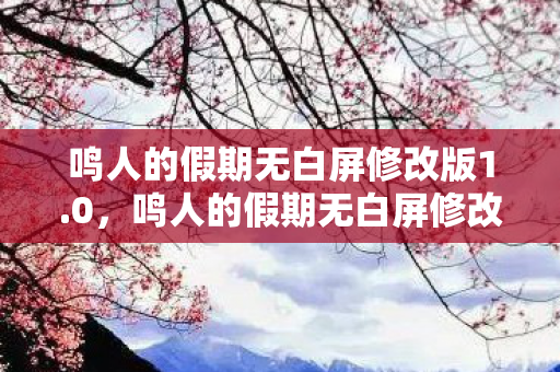 鸣人的假期无白屏修改版1.0,鸣人的假期无白屏修改版,沉浸式体验与创意无限的娱乐新选择 鸣人的假期无白屏修改版1.0,鸣人的假期无白屏修改版,沉浸式体验与创意无限的娱乐新选择