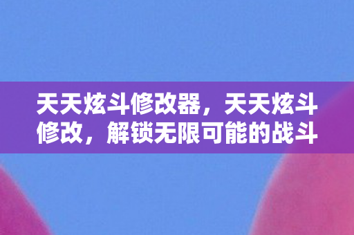 天天炫斗修改器,天天炫斗修改,解锁无限可能的战斗体验 天天炫斗修改器,天天炫斗修改,解锁无限可能的战斗体验