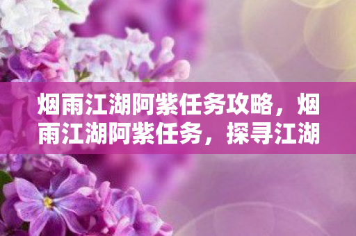 烟雨江湖阿紫任务攻略，烟雨江湖阿紫任务，探寻江湖中的神秘女子