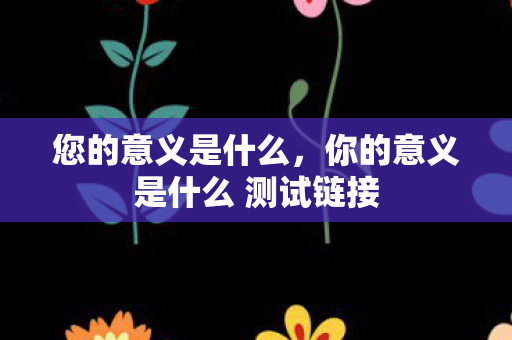 您的意义是什么,你的意义是什么 测试链接 您的意义是什么,你的意义是什么 测试链接