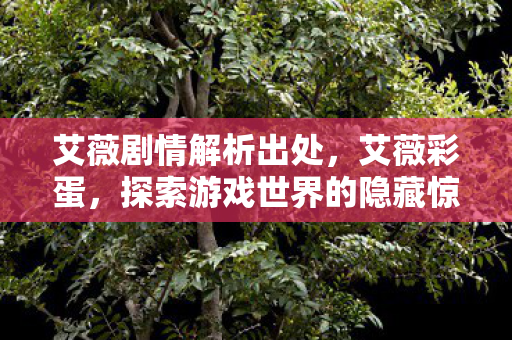 艾薇剧情解析出处,艾薇彩蛋,探索游戏世界的隐藏惊喜 艾薇剧情解析出处,艾薇彩蛋,探索游戏世界的隐藏惊喜