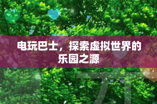 电玩巴士，探索虚拟世界的乐园之源