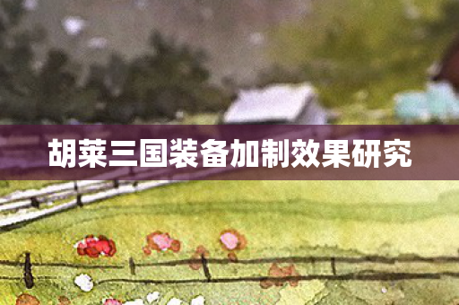 胡莱三国装备加制效果研究 胡莱三国装备加制效果研究