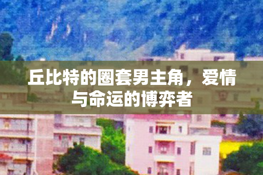 丘比特的圈套男主角，爱情与命运的博弈者