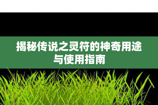 揭秘传说之灵符的神奇用途与使用指南 揭秘传说之灵符的神奇用途与使用指南