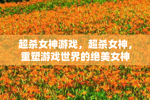 重塑游戏世界的绝美女神图片