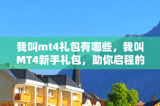 我叫mt4礼包有哪些,我叫MT4新手礼包,助你启程的强力助力 我叫mt4礼包有哪些,我叫MT4新手礼包,助你启程的强力助力
