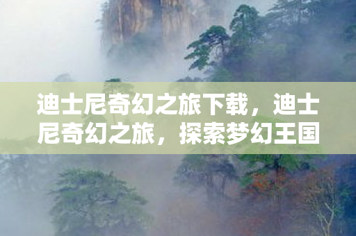 迪士尼奇幻之旅下载,迪士尼奇幻之旅,探索梦幻王国的无限可能 迪士尼奇幻之旅下载,迪士尼奇幻之旅,探索梦幻王国的无限可能