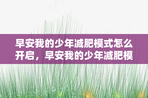 早安我的少年减肥模式怎么开启，早安我的少年减肥模式，科学瘦身，健康生活的秘诀