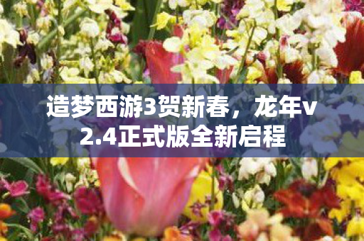 造梦西游3贺新春,龙年v2.4正式版全新启程 造梦西游3贺新春,龙年v2.4正式版全新启程