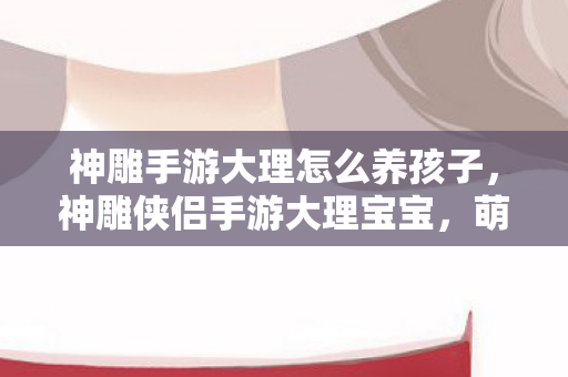 神雕手游大理怎么养孩子图片