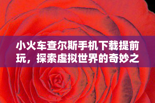 小火车查尔斯手机下载提前玩,探索虚拟世界的奇妙之旅 小火车查尔斯手机下载提前玩,探索虚拟世界的奇妙之旅
