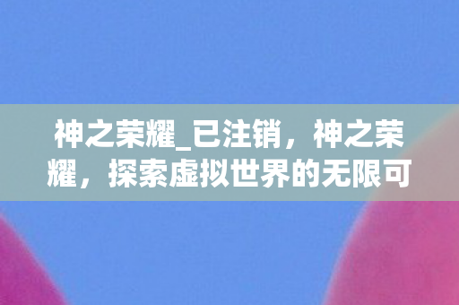 神之荣耀_已注销，神之荣耀，探索虚拟世界的无限可能