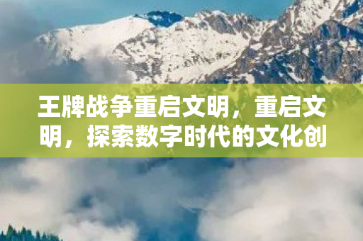 王牌战争重启文明，重启文明，探索数字时代的文化创新与保护