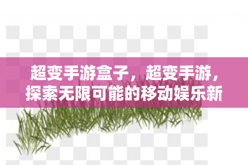 超变手游盒子,超变手游,探索无限可能的移动娱乐新纪元 超变手游盒子,超变手游,探索无限可能的移动娱乐新纪元