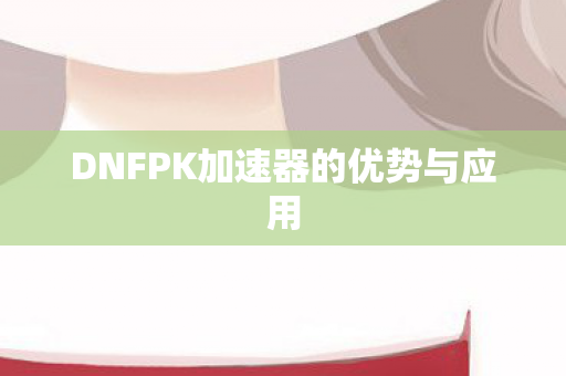 DNFPK加速器的优势与应用 DNFPK加速器的优势与应用