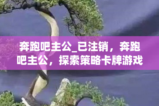 奔跑吧主公_已注销,奔跑吧主公,探索策略卡牌游戏的魅力与乐趣 奔跑吧主公_已注销,奔跑吧主公,探索策略卡牌游戏的魅力与乐趣