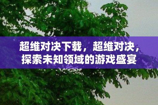 超维对决下载，超维对决，探索未知领域的游戏盛宴