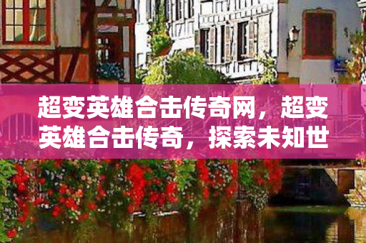 超变英雄合击传奇网,超变英雄合击传奇,探索未知世界的奇幻之旅 超变英雄合击传奇网,超变英雄合击传奇,探索未知世界的奇幻之旅