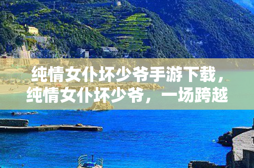纯情女仆坏少爷手游下载,纯情女仆坏少爷,一场跨越禁忌的浪漫邂逅 纯情女仆坏少爷手游下载,纯情女仆坏少爷,一场跨越禁忌的浪漫邂逅