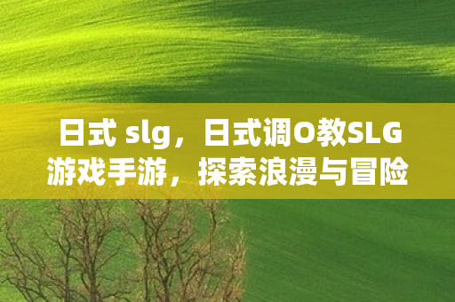 日式 slg，日式调O教SLG游戏手游，探索浪漫与冒险的奇妙之旅