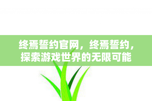 终焉誓约官网，终焉誓约，探索游戏世界的无限可能