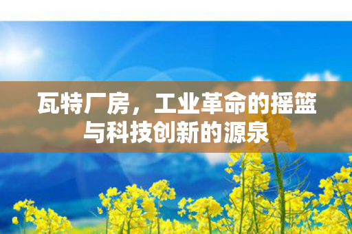 瓦特厂房，工业革命的摇篮与科技创新的源泉