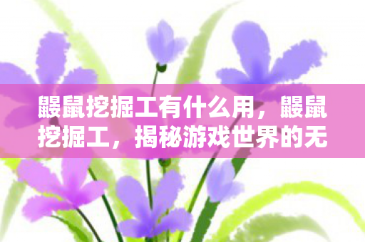 鼹鼠挖掘工有什么用,鼹鼠挖掘工,揭秘游戏世界的无名英雄 鼹鼠挖掘工有什么用,鼹鼠挖掘工,揭秘游戏世界的无名英雄