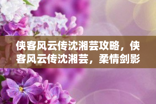 侠客风云传沈湘芸攻略,侠客风云传沈湘芸,柔情剑影中的红颜 侠客风云传沈湘芸攻略,侠客风云传沈湘芸,柔情剑影中的红颜