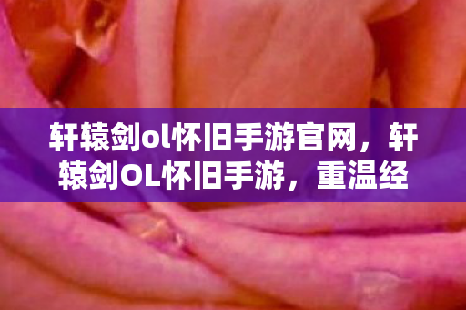 轩辕剑ol怀旧手游官网,轩辕剑OL怀旧手游,重温经典,再续前缘 轩辕剑ol怀旧手游官网,轩辕剑OL怀旧手游,重温经典,再续前缘