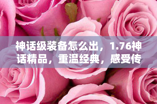 神话级装备怎么出,1.76神话精品,重温经典,感受传奇魅力 神话级装备怎么出,1.76神话精品,重温经典,感受传奇魅力