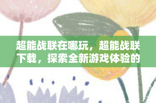 超能战联在哪玩，超能战联下载，探索全新游戏体验的门户
