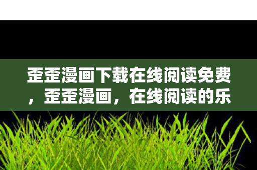 歪歪漫画下载在线阅读免费,歪歪漫画,在线阅读的乐趣与便捷 歪歪漫画下载在线阅读免费,歪歪漫画,在线阅读的乐趣与便捷
