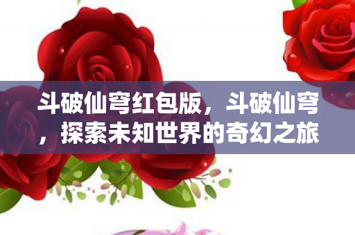 斗破仙穹红包版,斗破仙穹,探索未知世界的奇幻之旅 斗破仙穹红包版,斗破仙穹,探索未知世界的奇幻之旅
