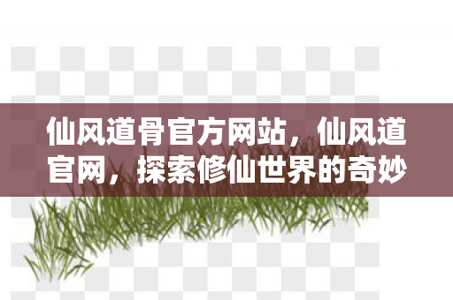 仙风道骨官方网站,仙风道官网,探索修仙世界的奇妙之旅 仙风道骨官方网站,仙风道官网,探索修仙世界的奇妙之旅