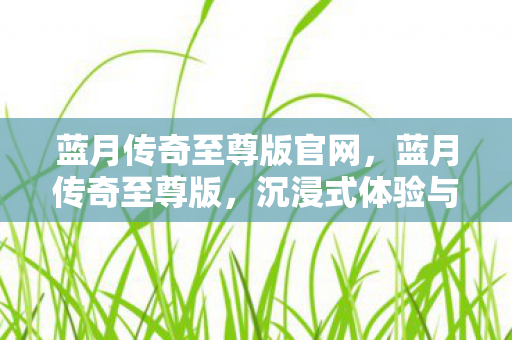 蓝月传奇至尊版官网,蓝月传奇至尊版,沉浸式体验与极致战斗的结合 蓝月传奇至尊版官网,蓝月传奇至尊版,沉浸式体验与极致战斗的结合