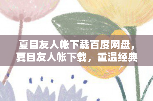夏目友人帐下载百度网盘,夏目友人帐下载,重温经典,感受温暖人心的妖怪故事 夏目友人帐下载百度网盘,夏目友人帐下载,重温经典,感受温暖人心的妖怪故事